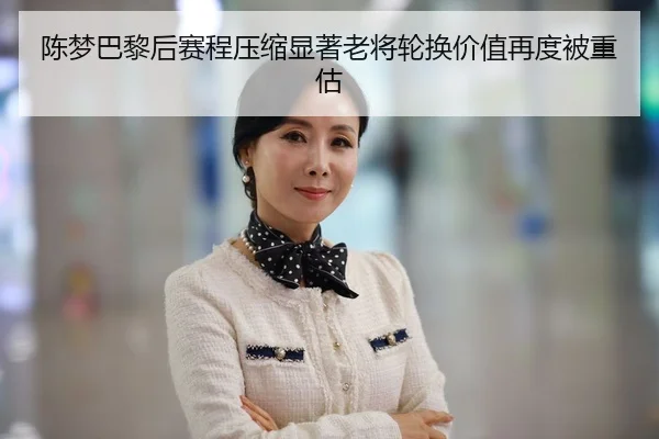 陈梦巴黎后赛程压缩显著老将轮换价值再度被重估