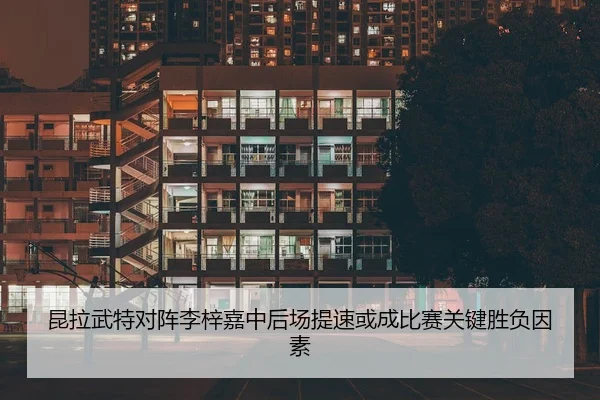昆拉武特对阵李梓嘉中后场提速或成比赛关键胜负因素