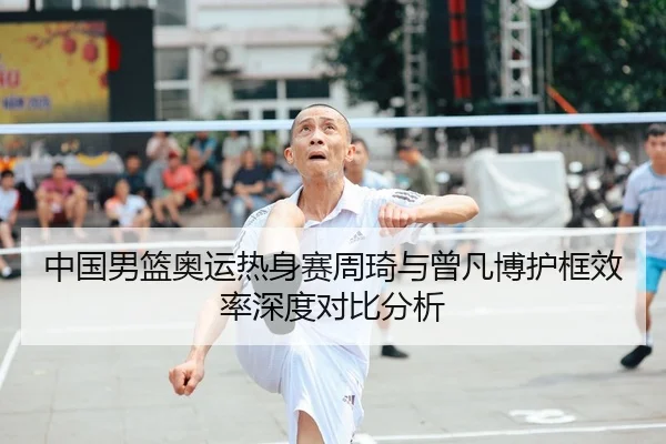 中国男篮奥运热身赛周琦与曾凡博护框效率深度对比分析