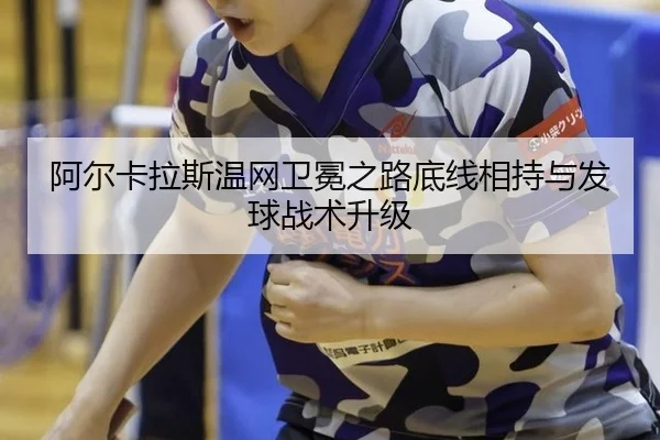 阿尔卡拉斯温网卫冕之路底线相持与发球战术升级