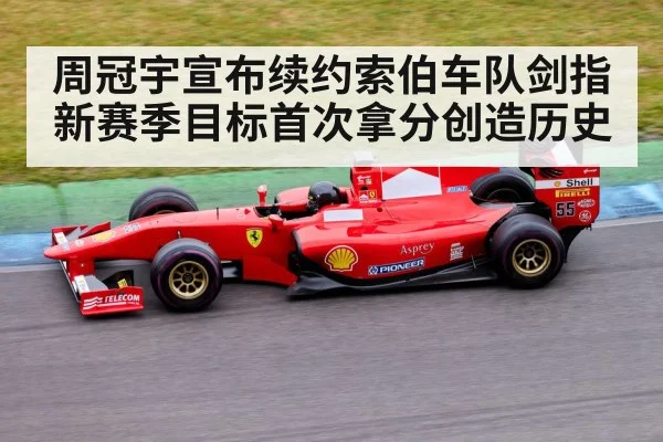 周冠宇宣布续约索伯车队剑指新赛季目标首次拿分创造历史