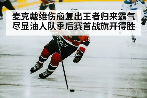 麦克戴维伤愈复出王者归来霸气尽显油人队季后赛首战旗开得胜