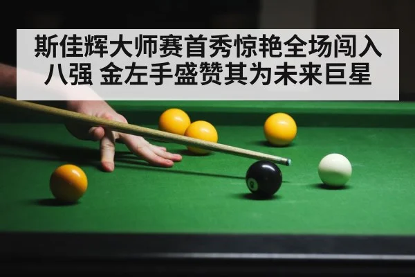 斯佳辉大师赛首秀惊艳全场闯入八强 金左手盛赞其为未来巨星