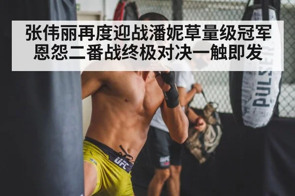张伟丽再度迎战潘妮草量级冠军恩怨二番战终极对决一触即发