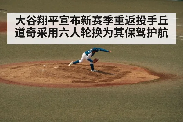大谷翔平宣布新赛季重返投手丘道奇采用六人轮换为其保驾护航